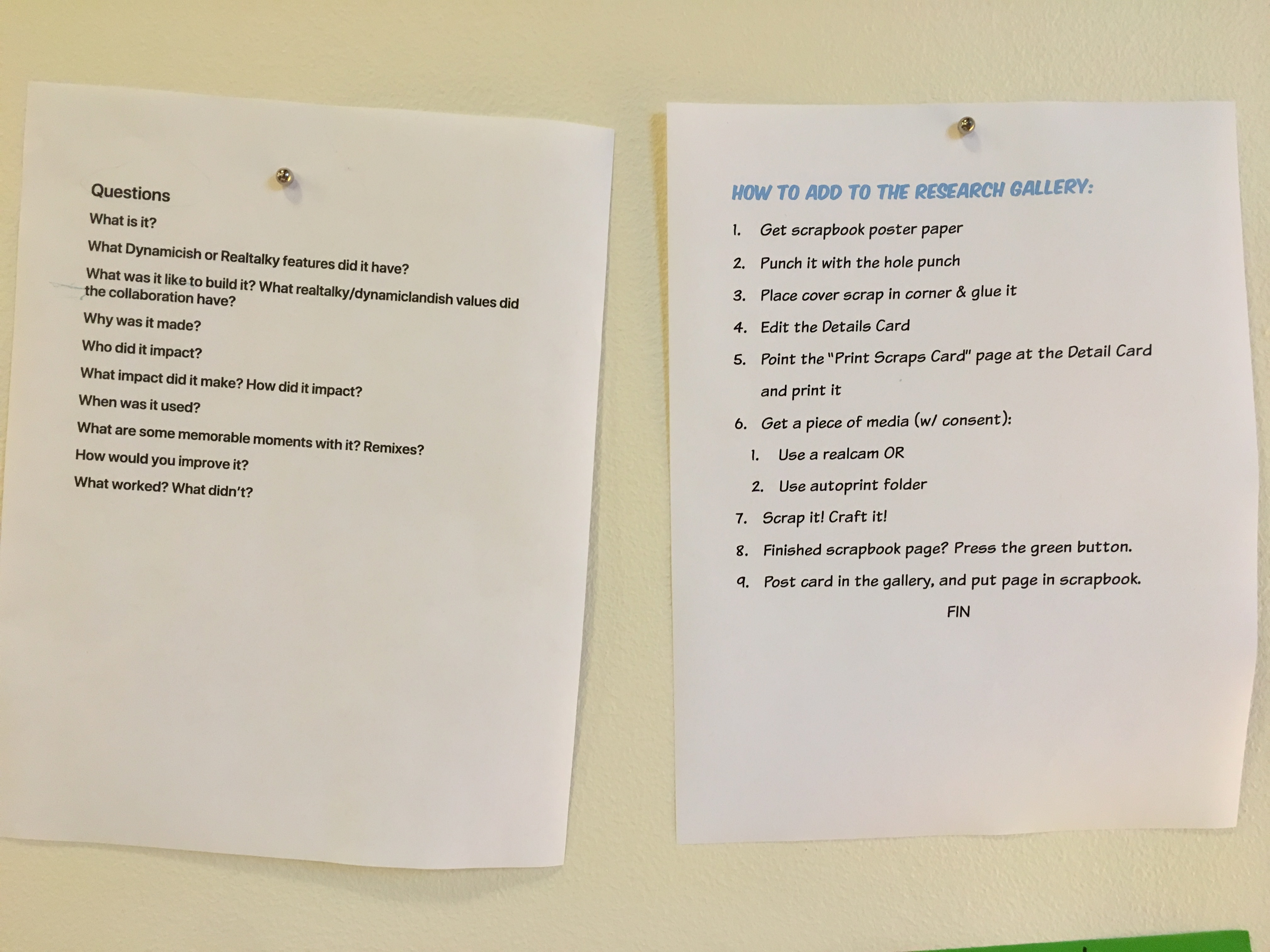 Questions: What is it? What Dynamicish or Realtalky features does it have? What was it like to build it? What realtalky/dynamiclandish values did the collaboration have? Why was it made? Who did it impact? What impact did it make? How did it impact? When was it used? What are some memorable memories with it? Remixes? How would you improve it? What Worked? What didn't? How to add to the Research Gallery: Get scrapbook poster paper. Punch it with the hole punch. Place cover scrap in corner & glue it. Edit the Details Card. Point the 'Print Scraps Card' page at the Details Card and print it. Get a piece of media (with consent). Use a realcam or use autoprint folder. Scrap it! Craft it! Finished scrapbook page? Press the green button. Post card in the gallery, and put page in scrapbook.